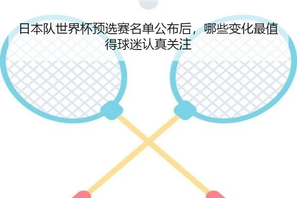 日本队世界杯预选赛名单公布后，哪些变化最值得球迷认真关注 - douyusports